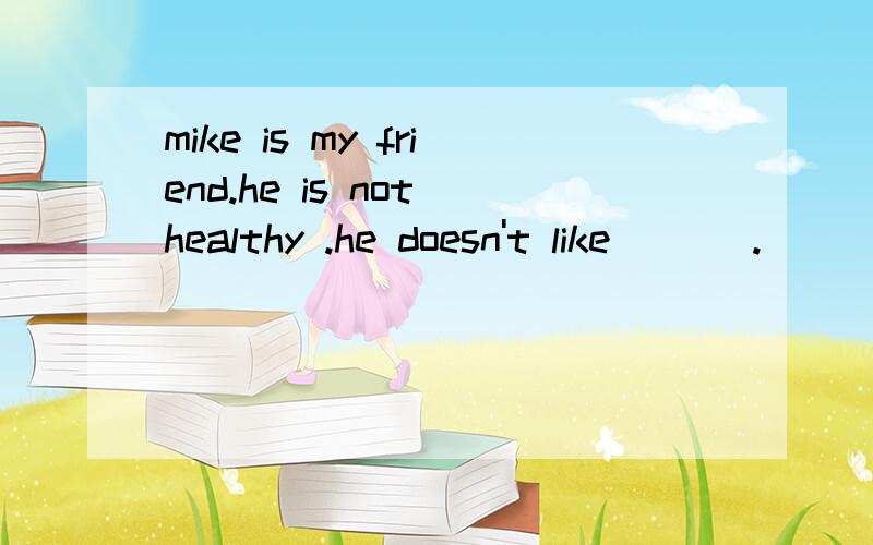 mike is my friend.he is not healthy .he doesn't like ___.