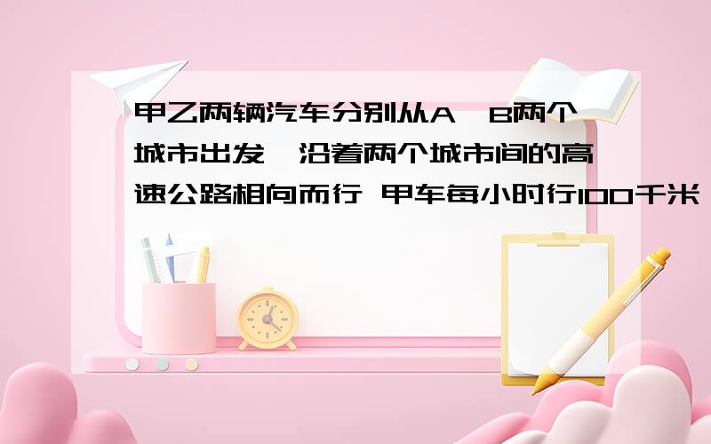 甲乙两辆汽车分别从A、B两个城市出发,沿着两个城市间的高速公路相向而行 甲车每小时行100千米 乙车每小时承上文 乙车每小时行100千米,经过三小时两车相遇.这两个城市间的高速公路全长