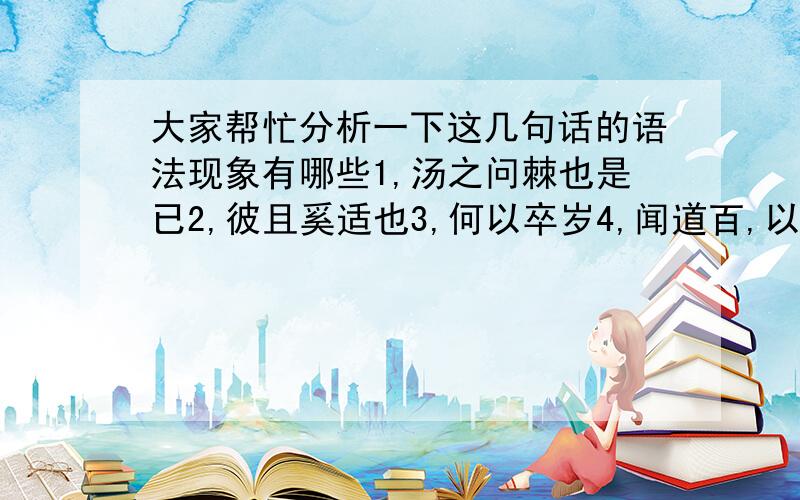 大家帮忙分析一下这几句话的语法现象有哪些1,汤之问棘也是已2,彼且奚适也3,何以卒岁4,闻道百,以为莫己若者,我之谓也