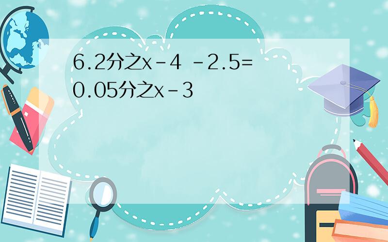 6.2分之x-4 -2.5=0.05分之x-3