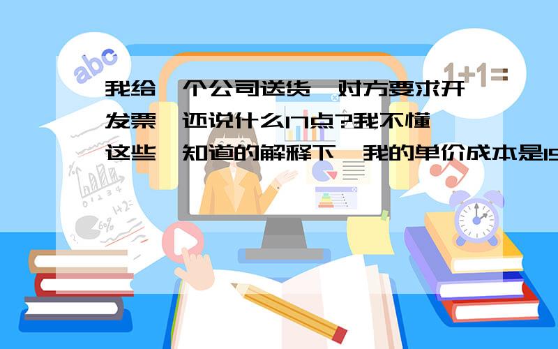 我给一个公司送货,对方要求开发票,还说什么17点?我不懂这些,知道的解释下,我的单价成本是15块,和对方谈好的价格是27块,如果是按数量10个计算,17点由我出的话,我能赚多少?还有可不可以和