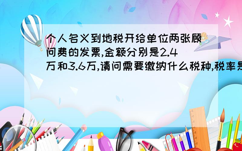 个人名义到地税开给单位两张顾问费的发票,金额分别是2.4万和3.6万,请问需要缴纳什么税种,税率是多少?