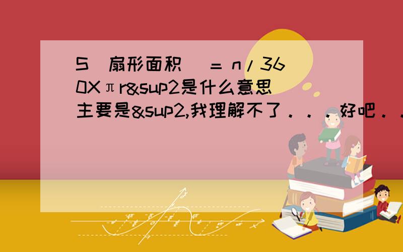 S(扇形面积) = n/360Xπr²是什么意思主要是²,我理解不了。。。好吧。。。我已经理解了。。