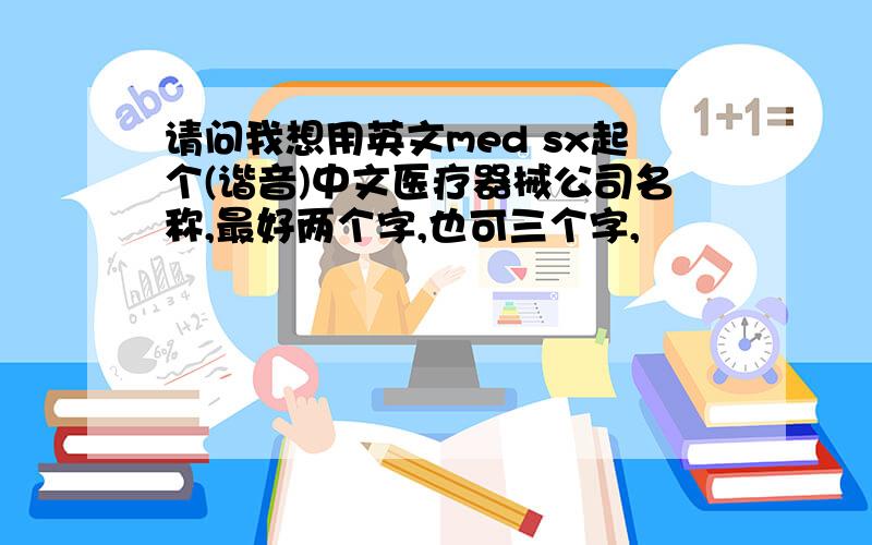 请问我想用英文med sx起个(谐音)中文医疗器械公司名称,最好两个字,也可三个字,