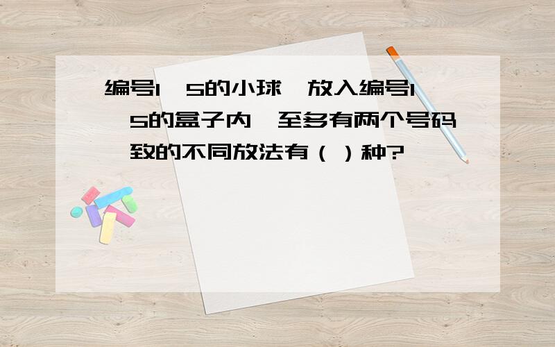 编号1—5的小球,放入编号1—5的盒子内,至多有两个号码一致的不同放法有（）种?