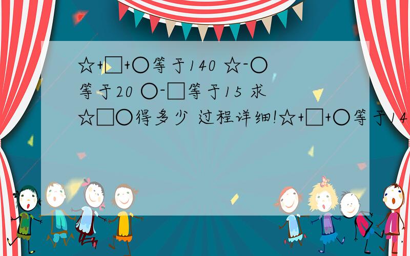 ☆+□+○等于140 ☆-○等于20 ○-□等于15 求☆□○得多少 过程详细!☆+□+○等于140    ☆-○等于20    ○-□等于15   求☆□○得多少   过程详细!写出解过程