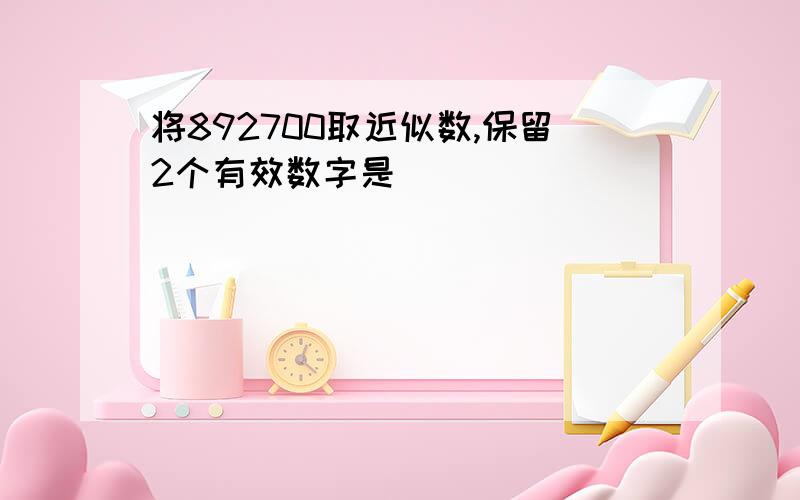 将892700取近似数,保留2个有效数字是