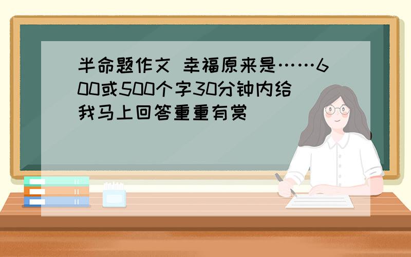 半命题作文 幸福原来是……600或500个字30分钟内给我马上回答重重有赏