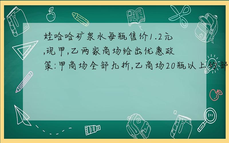 娃哈哈矿泉水每瓶售价1.2元,现甲,乙两家商场给出优惠政策:甲商场全部九折,乙商场20瓶以上的部分8折.若你是消费者,选哪家商场比较合适?.不过我需要：不等式，并不是等式，我们老师要求