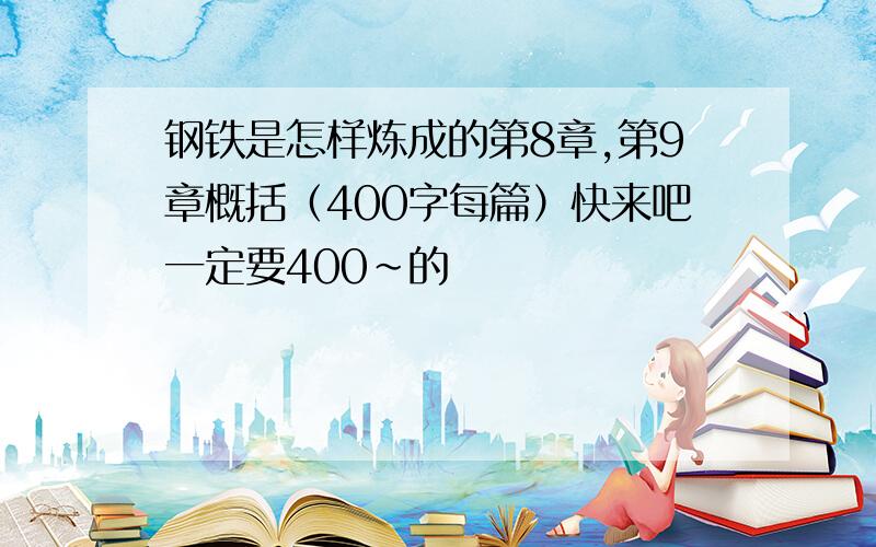 钢铁是怎样炼成的第8章,第9章概括（400字每篇）快来吧一定要400~的