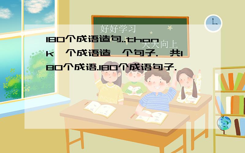 180个成语造句..thank一个成语造一个句子.一共180个成语.180个成语句子.