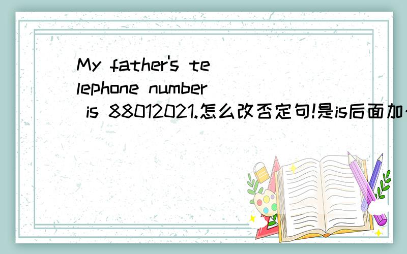 My father's telephone number is 88012021.怎么改否定句!是is后面加个not吗?    一楼的你确定!