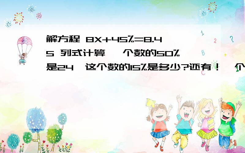 解方程 8X+45%=8.45 列式计算 一个数的50%是24,这个数的15%是多少?还有！一个数的25%与他的20%的差是40，求这个数 最后一题 比一个数的45%多3.6的数是12.这个数是多少？