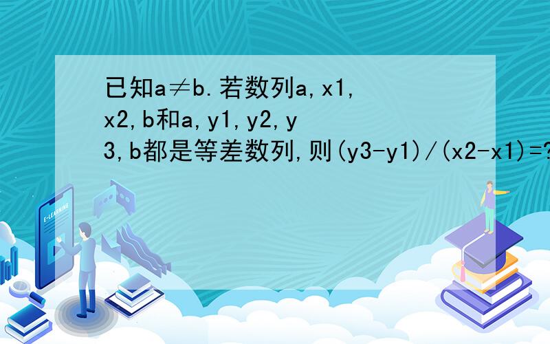 已知a≠b.若数列a,x1,x2,b和a,y1,y2,y3,b都是等差数列,则(y3-y1)/(x2-x1)=?