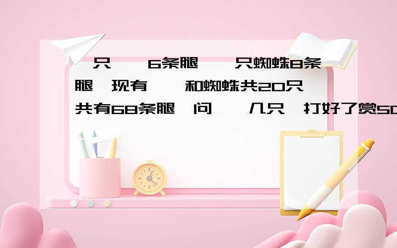 一只蛐蛐6条腿,一只蜘蛛8条腿,现有蛐蛐和蜘蛛共20只,共有68条腿,问蛐蛐几只,打好了赏50,