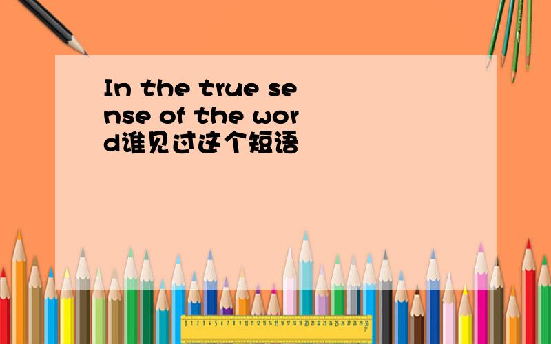 In the true sense of the word谁见过这个短语