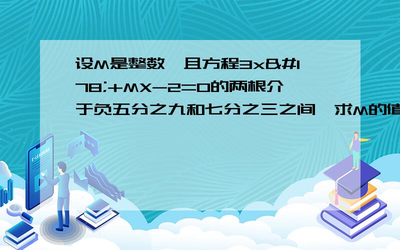 设M是整数,且方程3x²+MX-2=0的两根介于负五分之九和七分之三之间,求M的值