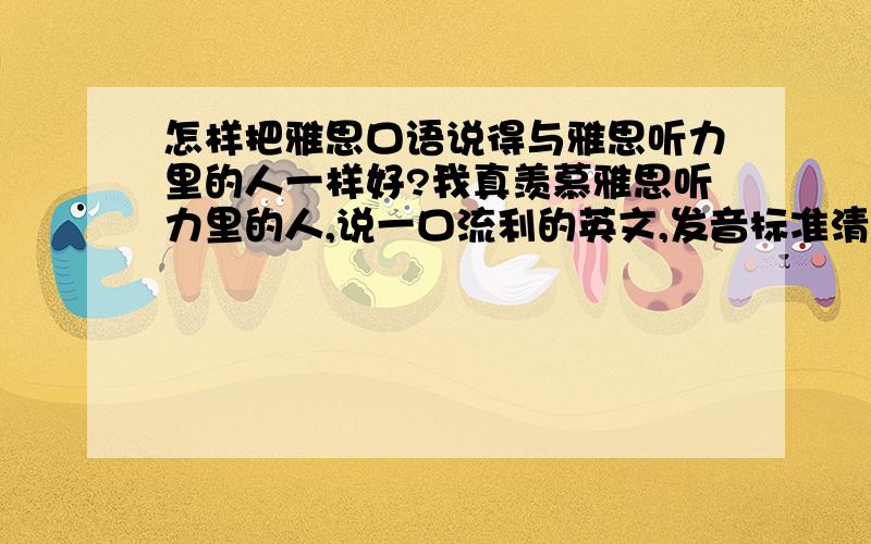 怎样把雅思口语说得与雅思听力里的人一样好?我真羡慕雅思听力里的人,说一口流利的英文,发音标准清晰,怎样把雅思的口语练的与听力说话者的水平一样好?