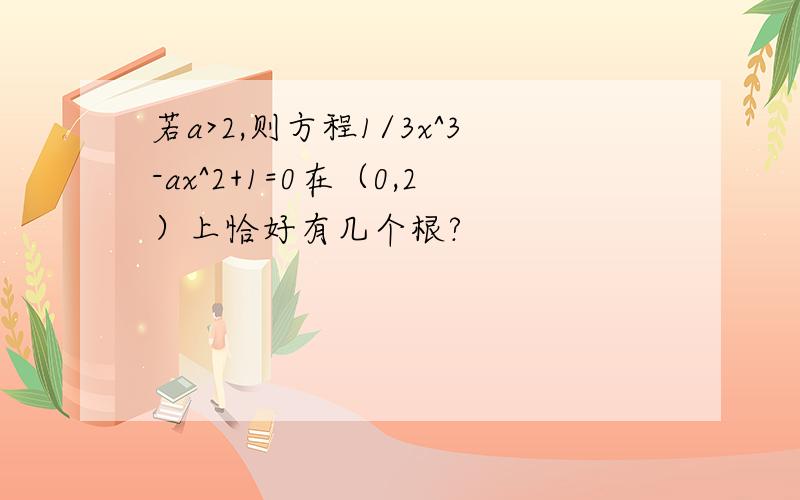 若a>2,则方程1/3x^3-ax^2+1=0在（0,2）上恰好有几个根?