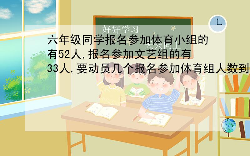 六年级同学报名参加体育小组的有52人,报名参加文艺组的有33人,要动员几个报名参加体育组人数到文艺组去,才能使体育组与文艺组的比为8: