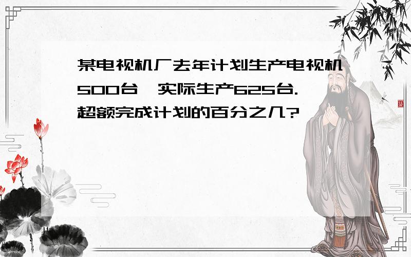 某电视机厂去年计划生产电视机500台,实际生产625台.超额完成计划的百分之几?