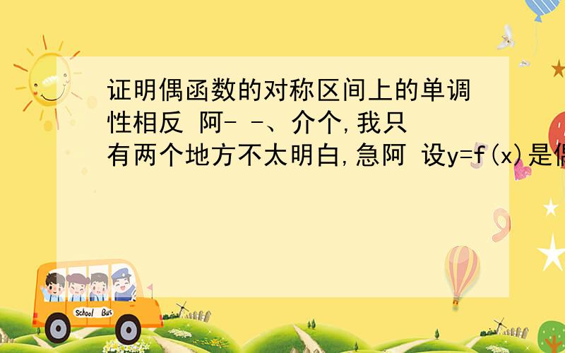 证明偶函数的对称区间上的单调性相反 阿- -、介个,我只有两个地方不太明白,急阿 设y=f(x)是偶函数,则f(-x)=f(x)若x1>x2>0,则-x1f(x2),即f(x)递减同理可证f(x)在正半轴为减函数则负半轴为增函数这里