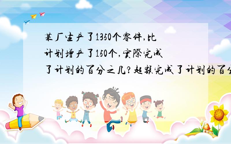 某厂生产了1350个零件,比计划增产了150个,实际完成了计划的百分之几?超额完成了计划的百分之几?需要解题思路急急急急急急急急急急急急急急急急急急急急急急