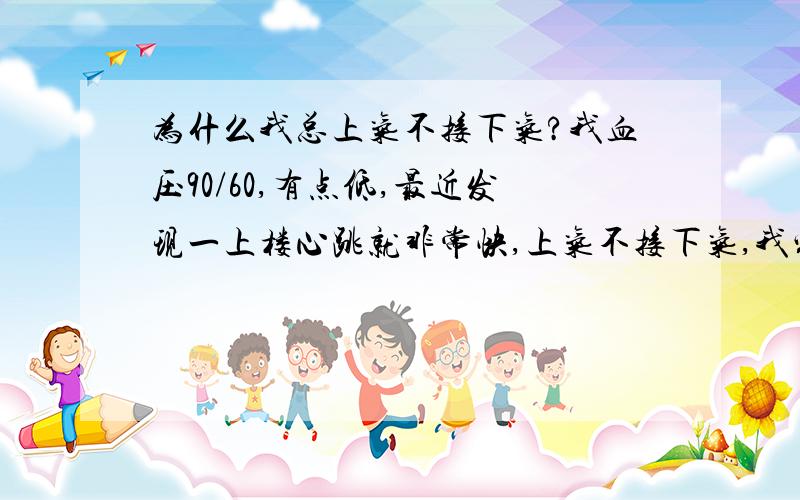 为什么我总上气不接下气?我血压90/60,有点低,最近发现一上楼心跳就非常快,上气不接下气,我家才3楼也,有时过好长一段时间心跳都不能平静下来,我是怎么了?是有 心悸?血压低?还是怎么回事,