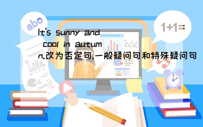 It's sunny and cool in autumn.改为否定句,一般疑问句和特殊疑问句