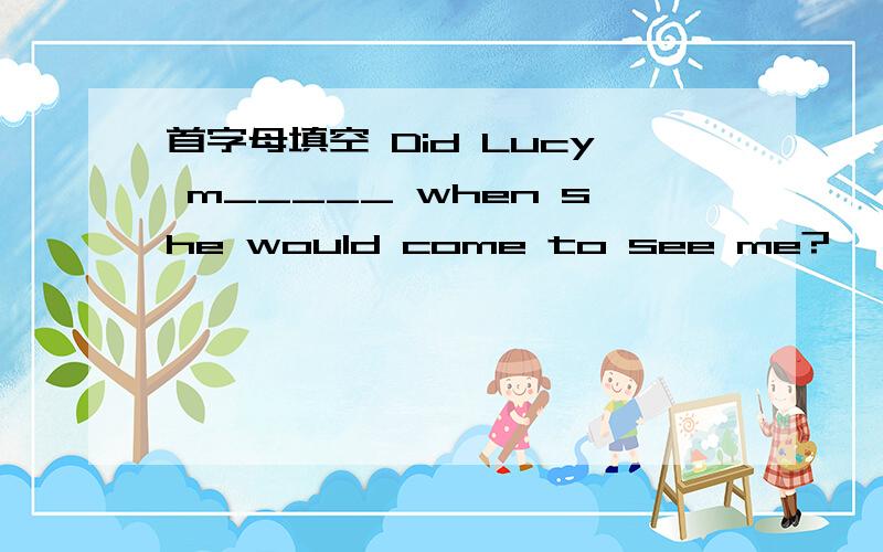 首字母填空 Did Lucy m_____ when she would come to see me?