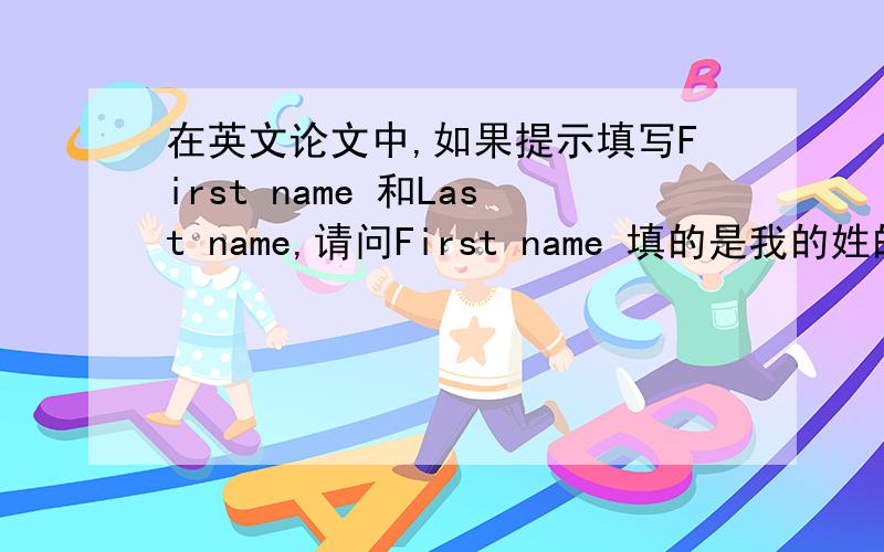 在英文论文中,如果提示填写First name 和Last name,请问First name 填的是我的姓的拼音还是名的拼音?