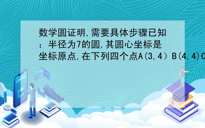 数学圆证明,需要具体步骤已知：半径为7的圆,其圆心坐标是坐标原点,在下列四个点A(3,4）B(4,4)C(4,5)D(4,6)中,试指出在圆外的点并说明理由