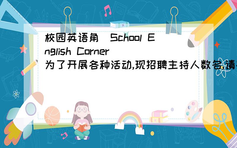 校园英语角(School English Corner)为了开展各种活动,现招聘主持人数名,请根据下列提示,写一篇招聘广告提示：（1）英语口语好；（2）性格外向,对人友善；（3）喜欢与人交流；（4）联系电话：