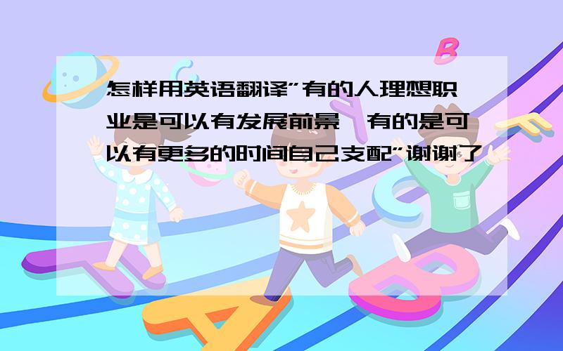 怎样用英语翻译”有的人理想职业是可以有发展前景,有的是可以有更多的时间自己支配”谢谢了