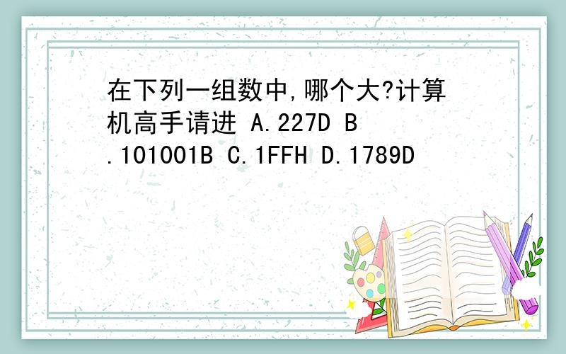 在下列一组数中,哪个大?计算机高手请进 A.227D B.101001B C.1FFH D.1789D