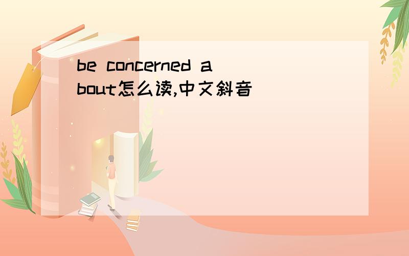 be concerned about怎么读,中文斜音