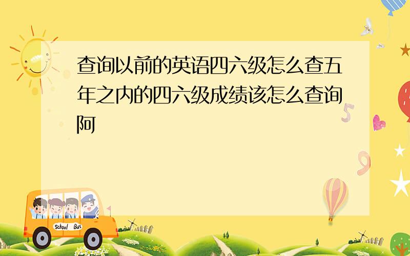 查询以前的英语四六级怎么查五年之内的四六级成绩该怎么查询阿