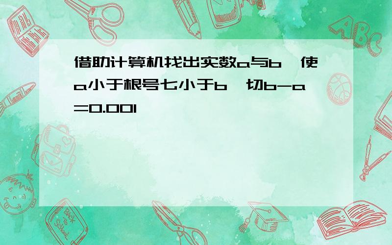 借助计算机找出实数a与b,使a小于根号七小于b,切b-a=0.001