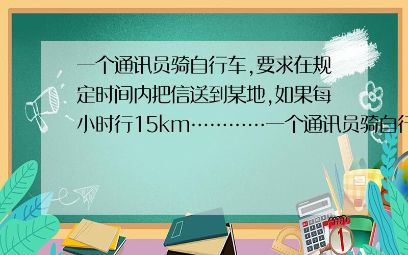 一个通讯员骑自行车,要求在规定时间内把信送到某地,如果每小时行15km…………一个通讯员骑自行车,要求在规定时间内把信送到某地,如果每小时行15km.他可以早到24分.如果每小时行12km,他就