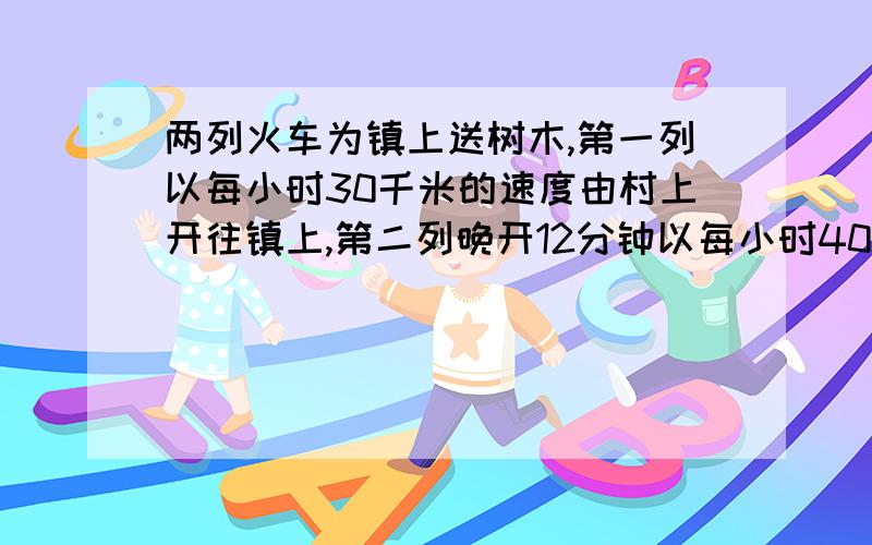 两列火车为镇上送树木,第一列以每小时30千米的速度由村上开往镇上,第二列晚开12分钟以每小时40千米的速由村上开往镇上结果两人同时到达,村上到镇上有多远