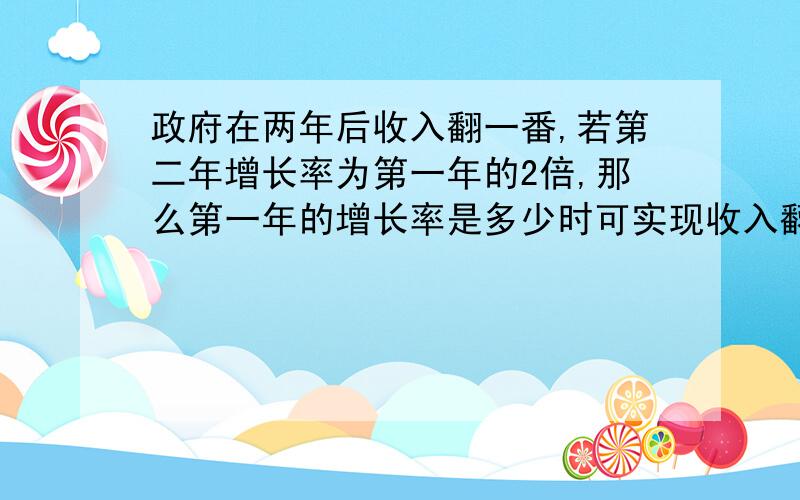 政府在两年后收入翻一番,若第二年增长率为第一年的2倍,那么第一年的增长率是多少时可实现收入翻一番?