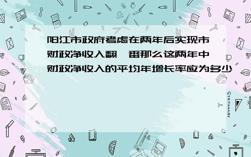 阳江市政府考虑在两年后实现市财政净收入翻一番那么这两年中财政净收入的平均年增长率应为多少