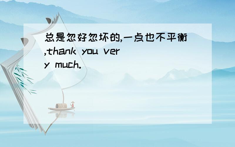 总是忽好忽坏的,一点也不平衡,thank you very much.