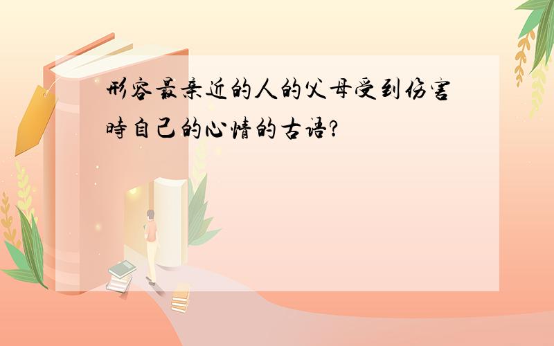 形容最亲近的人的父母受到伤害时自己的心情的古语?