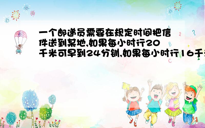 一个邮递员需要在规定时间把信件送到某地,如果每小时行20千米可早到24分钏,如果每小时行16千米,则要迟到15分钟,问规定时间是多少?他去某地的路有多远?