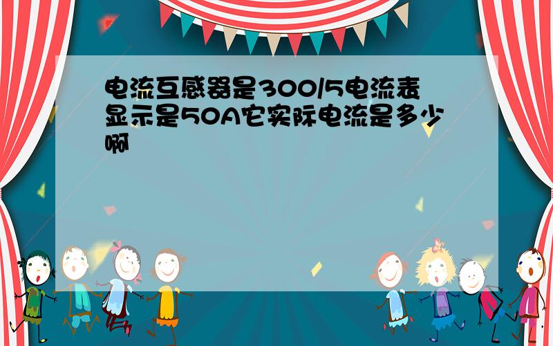 电流互感器是300/5电流表显示是50A它实际电流是多少啊