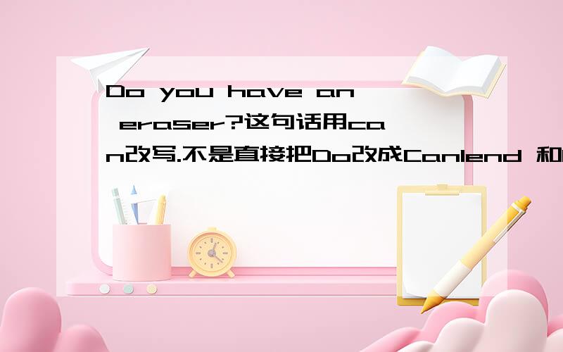 Do you have an eraser?这句话用can改写.不是直接把Do改成Canlend 和borrow 他们还没学.