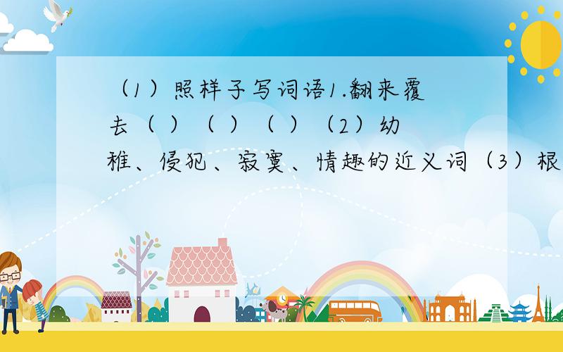 （1）照样子写词语1.翻来覆去（ ）（ ）（ ）（2）幼稚、侵犯、寂寞、情趣的近义词（3）根据意思写词语1.形容态度很庄严,很严肃（ ）2.感情自然流露,自己无法控制（ ）还有两篇作文：第