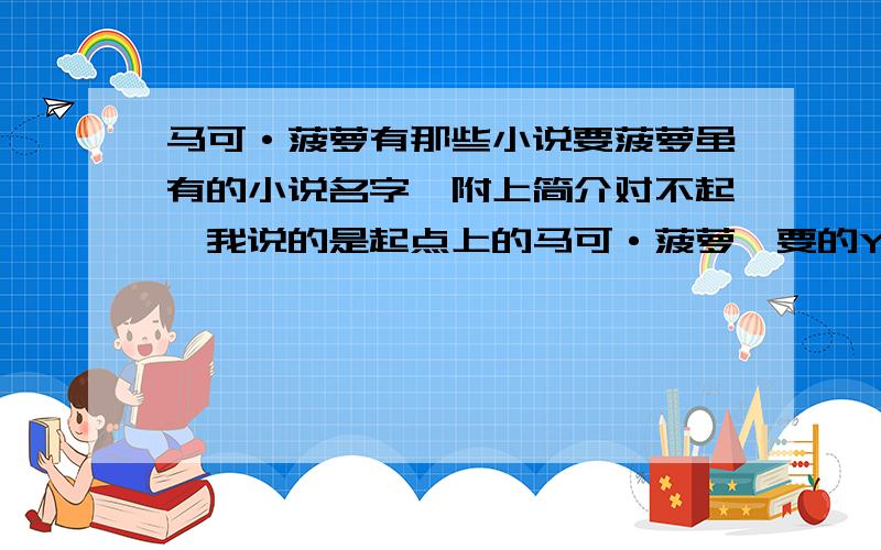 马可·菠萝有那些小说要菠萝虽有的小说名字,附上简介对不起,我说的是起点上的马可·菠萝,要的YY玄幻小说,不是历史上的马可·波罗.看少了此“菠萝”非彼“波罗”