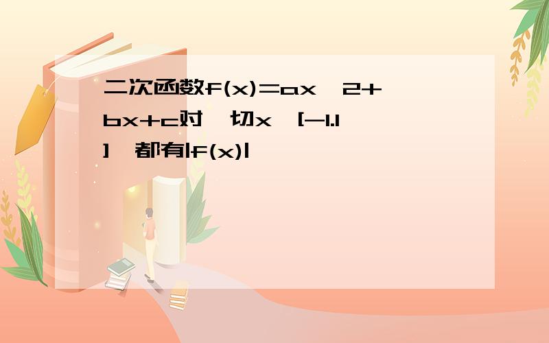 二次函数f(x)=ax^2+bx+c对一切x∈[-1.1],都有|f(x)|